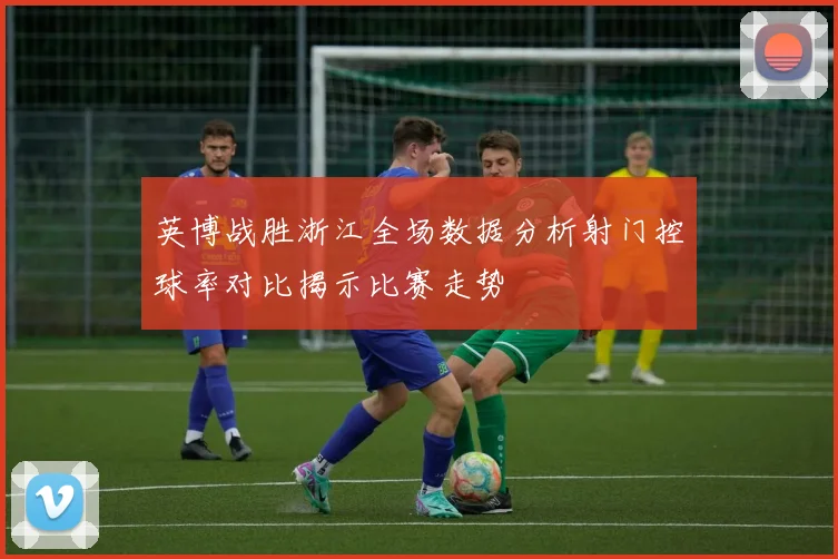 英博战胜浙江全场数据分析射门控球率对比揭示比赛走势