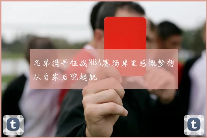 兄弟携手征战NBA赛场库里感慨梦想从自家后院起航