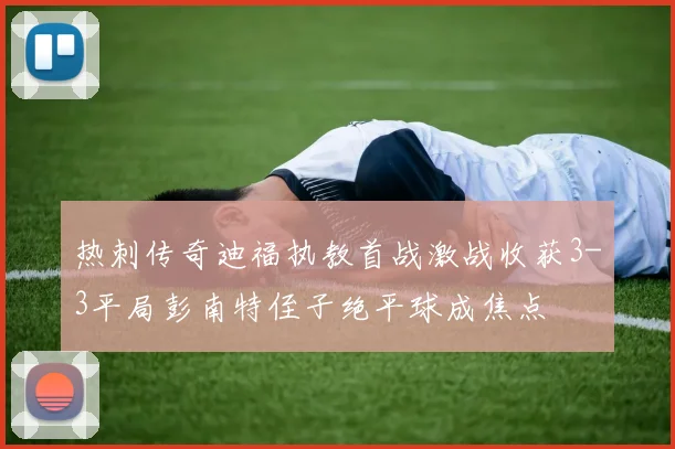 热刺传奇迪福执教首战激战收获3-3平局彭南特侄子绝平球成焦点