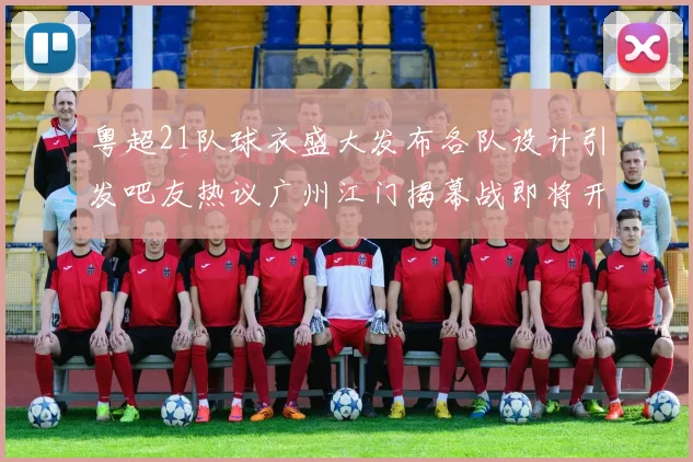 粤超21队球衣盛大发布各队设计引发吧友热议广州江门揭幕战即将开启