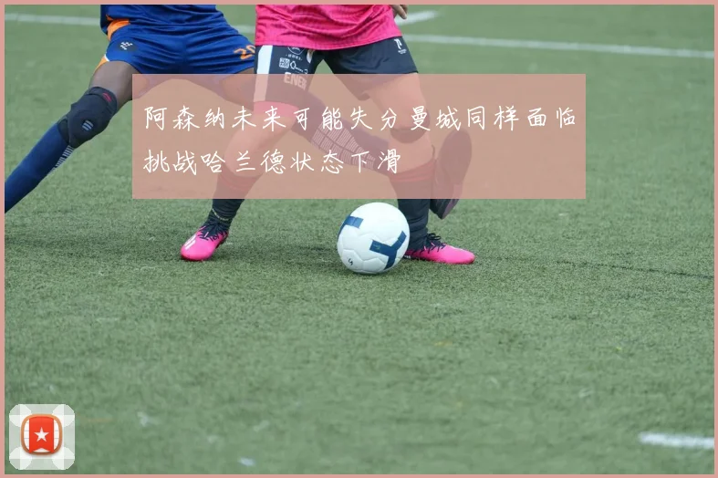 阿森纳未来可能失分曼城同样面临挑战哈兰德状态下滑
