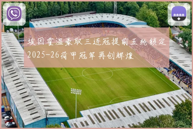 埃因霍温豪取三连冠提前五轮锁定2025-26荷甲冠军再创辉煌