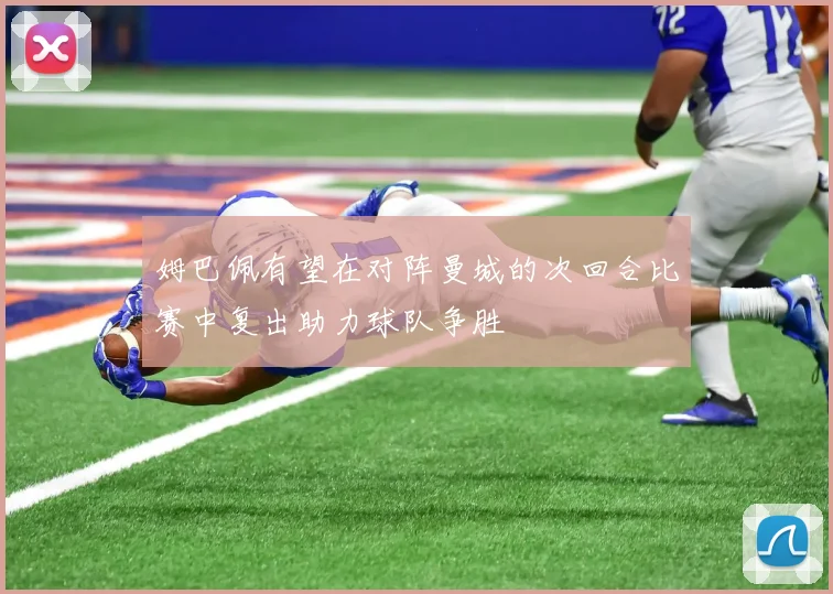 姆巴佩有望在对阵曼城的次回合比赛中复出助力球队争胜