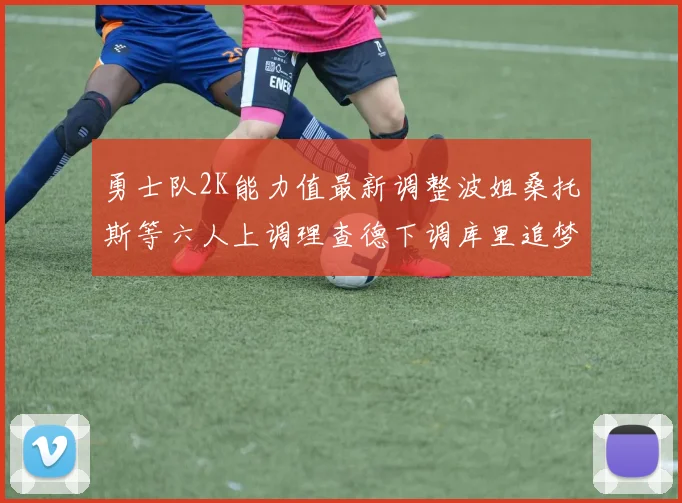 勇士队2K能力值最新调整波姐桑托斯等六人上调理查德下调库里追梦维持不变