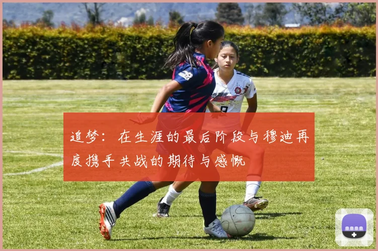 追梦：在生涯的最后阶段与穆迪再度携手共战的期待与感慨