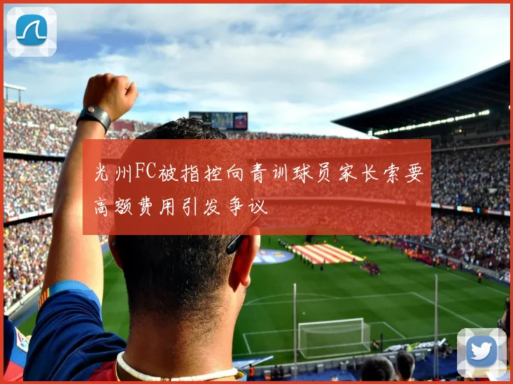 光州FC被指控向青训球员家长索要高额费用引发争议