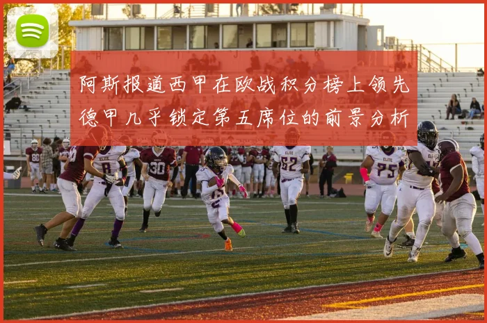 阿斯报道西甲在欧战积分榜上领先德甲几乎锁定第五席位的前景分析