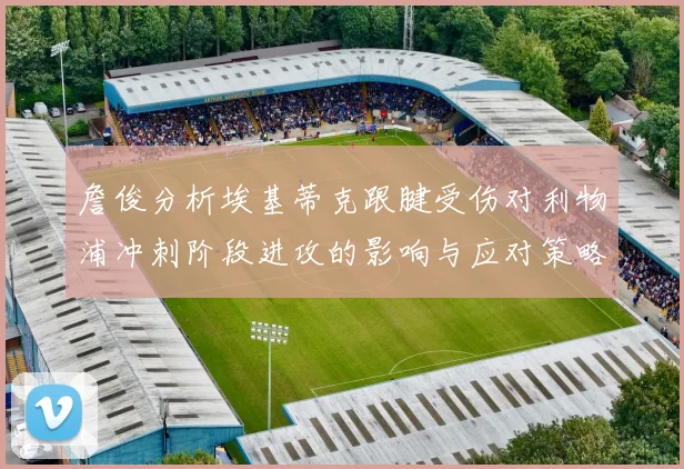 詹俊分析埃基蒂克跟腱受伤对利物浦冲刺阶段进攻的影响与应对策略
