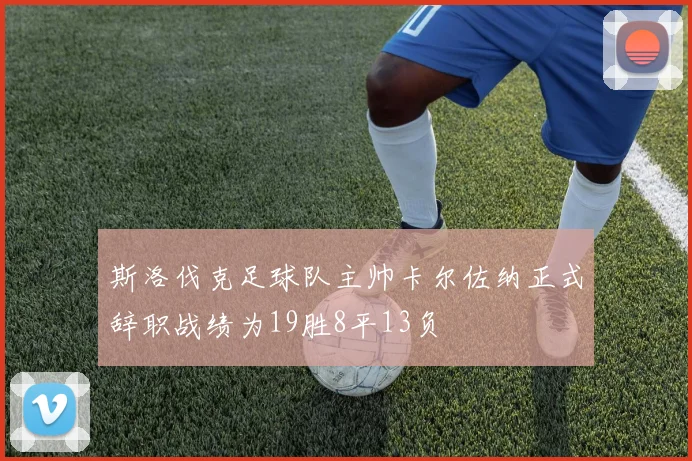 斯洛伐克足球队主帅卡尔佐纳正式辞职战绩为19胜8平13负