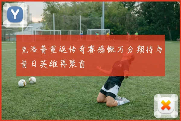克洛普重返传奇赛感慨万分期待与昔日英雄再聚首