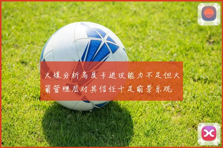 火媒分析乌度卡进攻能力不足但火箭管理层对其信任十足前景乐观