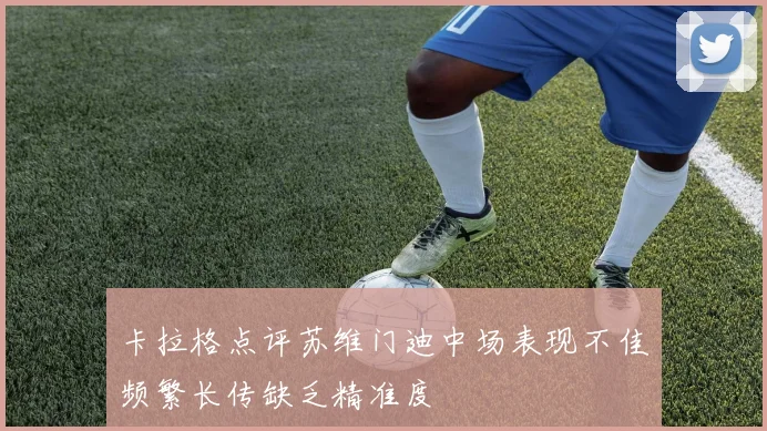 卡拉格点评苏维门迪中场表现不佳频繁长传缺乏精准度