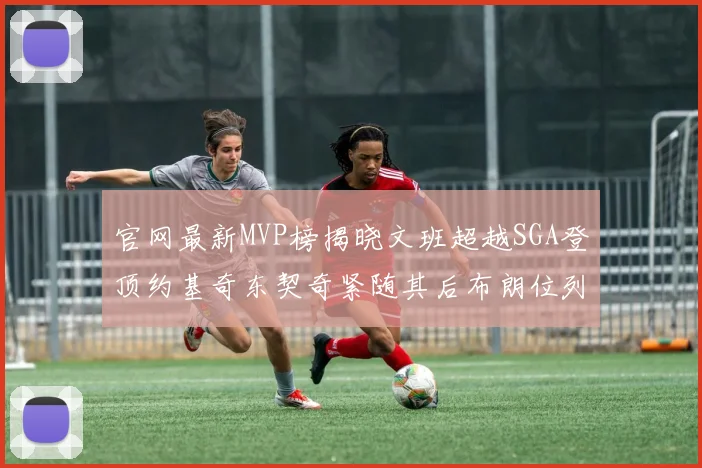 官网最新MVP榜揭晓文班超越SGA登顶约基奇东契奇紧随其后布朗位列第五