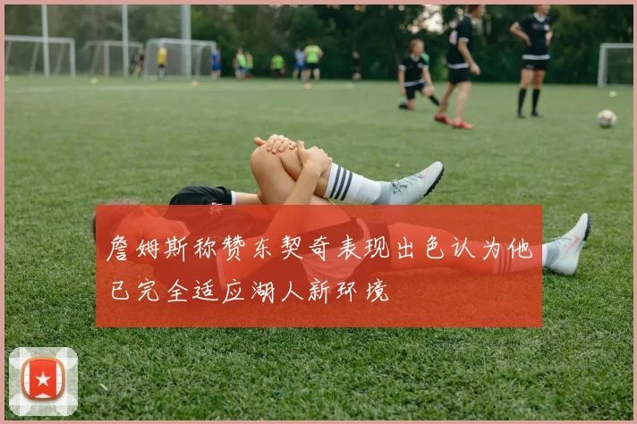 詹姆斯称赞东契奇表现出色认为他已完全适应湖人新环境
