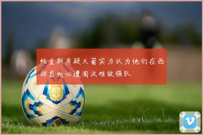 帕金斯质疑火箭实力认为他们在西部首轮必遭淘汰难敌强队
