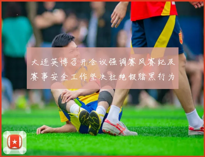大连英博召开会议强调赛风赛纪及赛事安全工作坚决杜绝假赌黑行为