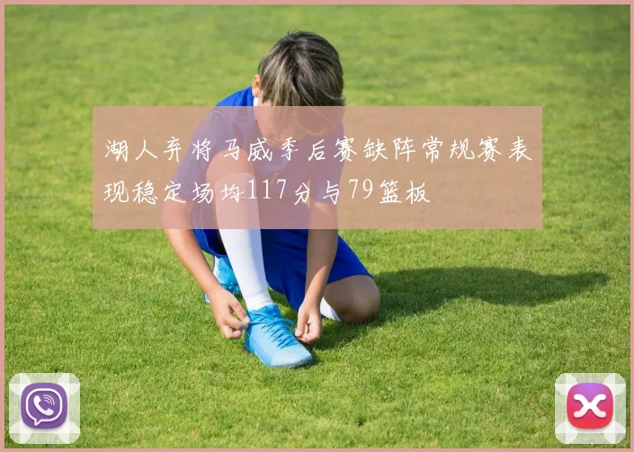 湖人弃将马威季后赛缺阵常规赛表现稳定场均117分与79篮板