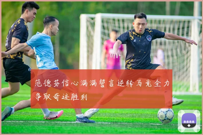 范德芬信心满满誓言逆转马竞全力争取奇迹胜利