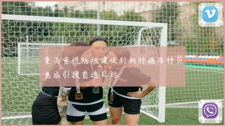 皇马重视防线建设科纳特施洛特贝克成引援首选目标